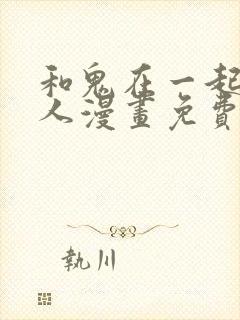 和鬼在一起的男人漫画免费观看下拉式