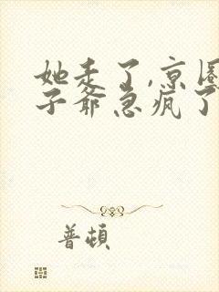 她走了,京圈太子爷急疯了完整版