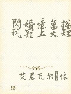 闪婚亿万总裁把我宠上天短剧免费观看