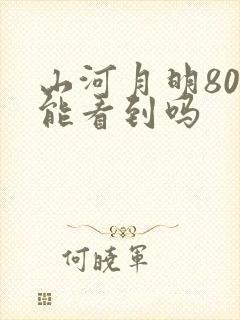 山河月明80集能看到吗