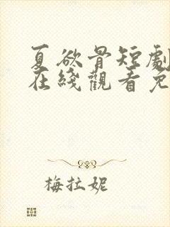 夏欲骨短剧全集在线观看免费高清