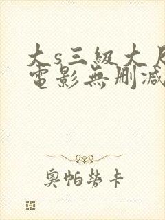 大s三级大尺度电影无删减