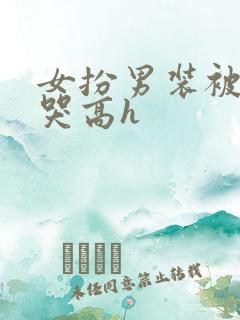 女扮男装被强做哭高h