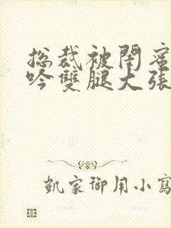 总裁被闺蜜c呻吟双腿大张小说