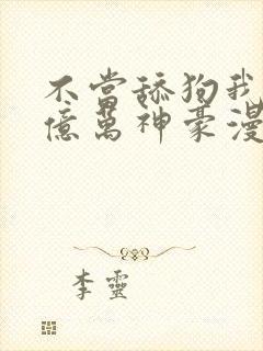 不当舔狗我成为亿万神豪漫画免费观看