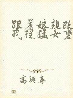 跟着娘亲改嫁,我从猛女变萌女全文免费阅读