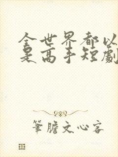 全世界都以为我是高手短剧免费观看