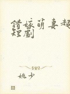 错嫁萌妻超甜的短剧