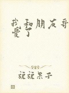 我和朋友哥哥恋爱了