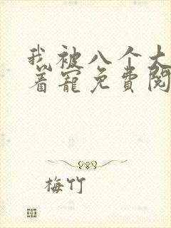 我被八个大佬争着宠免费阅读