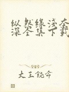 纵然缘浅奈何情深全集下载