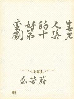 蛮好的人生电视剧第十集免费观看