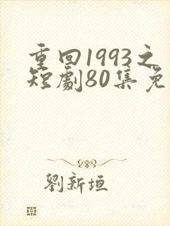重回1993之短剧80集免费观看