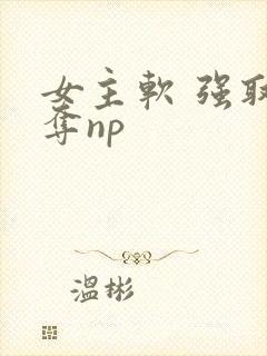女主软 强取豪夺np