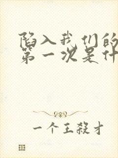 陷入我们的热恋第一次是什么时候