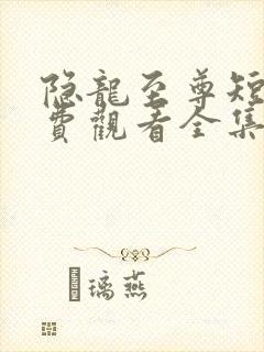 隐龙至尊短剧免费观看全集高清