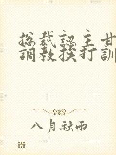 总裁认主甘愿被调教挨打训诫文