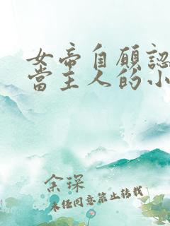 女帝自愿认皇夫当主人的小说