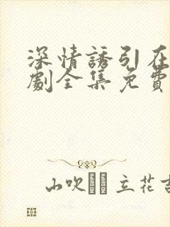 深情诱引在线短剧全集免费观看