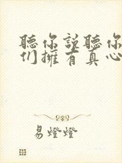 听你说听你说我们拥有真心的朋友是什么歌