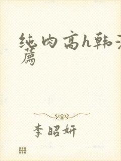 纯肉高h韩漫推荐