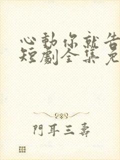 心动你就告诉我短剧全集免费观看