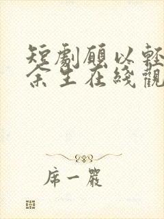 短剧愿以轻舟渡余生在线观看