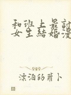 和班上最讨厌的女生结婚漫画全集