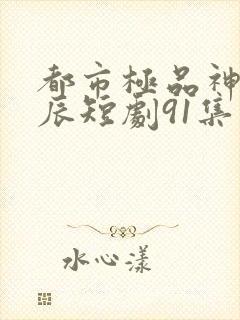 都市极品神医叶辰短剧91集在线观看