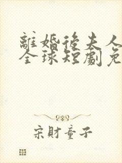离婚后夫人惊艳全球短剧免费观看