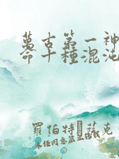 万古第一神李天命十种混沌兽