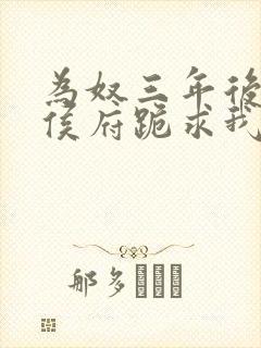 为奴三年后整个侯府跪求我原谅免费阅读结局