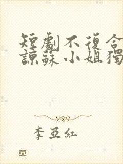 短剧不复合不原谅苏小姐独美免费看