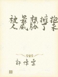 被最想拥抱的男人威胁了未删减版漫画