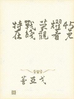 特战荣耀45集在线观看免费完整版