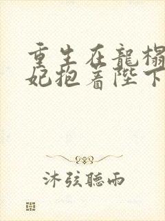 重生在龙榻,宠妃抱着陛下哭全文免费