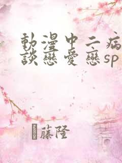 动漫中二病也要谈恋爱恋sp