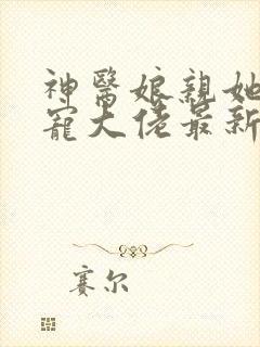 神医娘亲她是团宠大佬最新章节