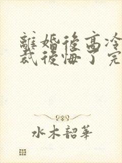 离婚后高冷女总裁后悔了完整短剧