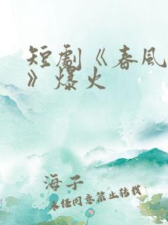 短剧《春风燃情》爆火