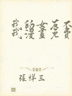 我的女友不喜欢我漫画免费阅读