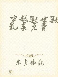 穿越兽世兽王别乱来免费