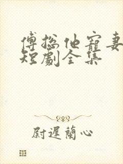 傅总他宠妻无度短剧全集