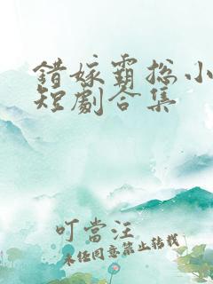 错嫁霸总小甜妻短剧合集