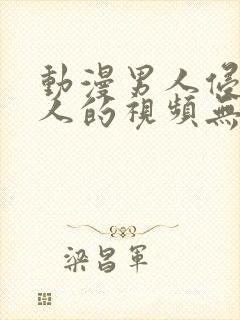 动漫男人侵犯女人的视频无遮挡