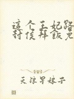 这个王妃路子野封侯拜饭免费阅读完整版全文