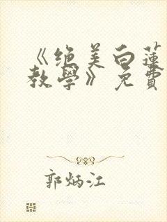 《绝美白莲在线教学》免费阅读