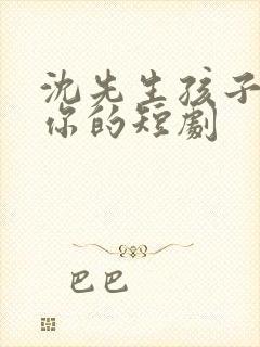 沈先生孩子不是你的短剧