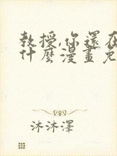 教授,你还在等什么漫画免费阅读看漫