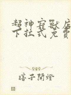 超神宠兽店漫画下拉式免费看最新